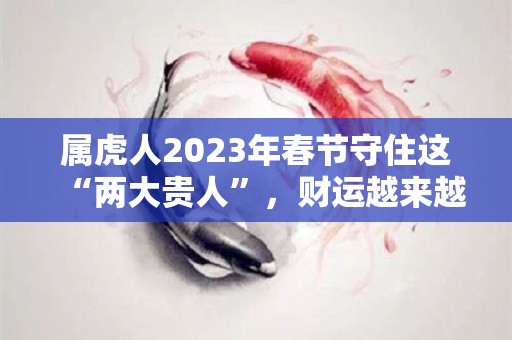属虎人2023年春节守住这“两大贵人”，财运越来越旺！（属虎的在2023年的运势怎么样 全年）