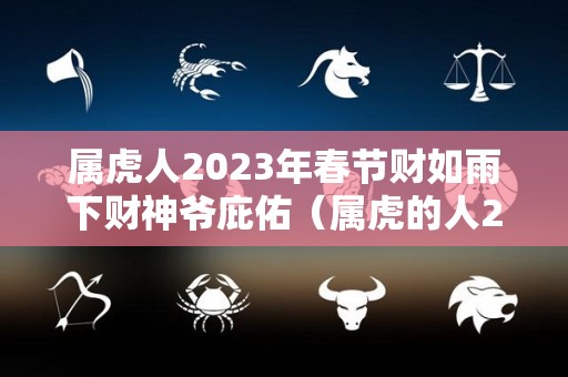 属虎人2023年春节财如雨下财神爷庇佑（属虎的人2023年）
