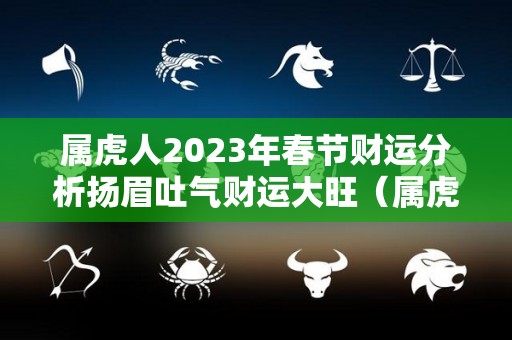 属虎人2023年春节财运分析扬眉吐气财运大旺（属虎人在2023年）
