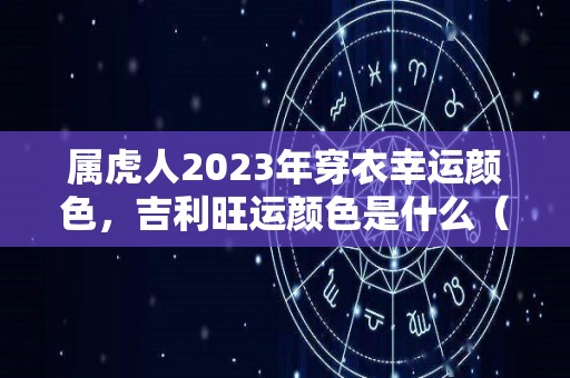 属虎人2023年穿衣幸运颜色，吉利旺运颜色是什么（属虎人在2023年的全年运势）