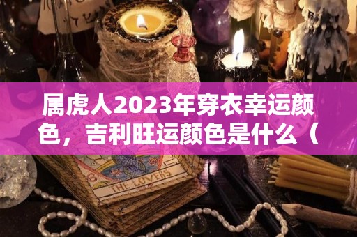 属虎人2023年穿衣幸运颜色，吉利旺运颜色是什么（属虎的在2023年的运势好不好呢）