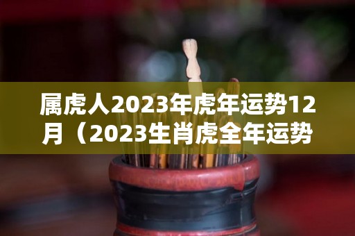 属虎人2023年虎年运势12月（2023生肖虎全年运势大全）