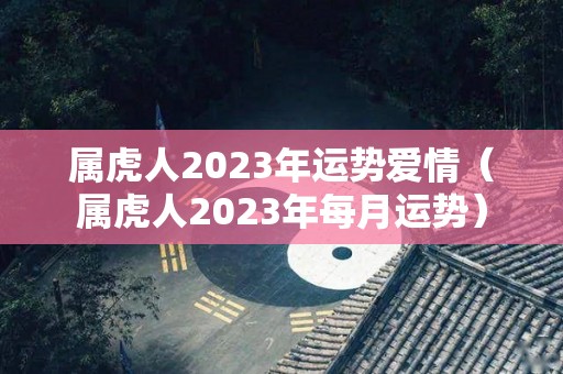 属虎人2023年运势爱情（属虎人2023年每月运势）