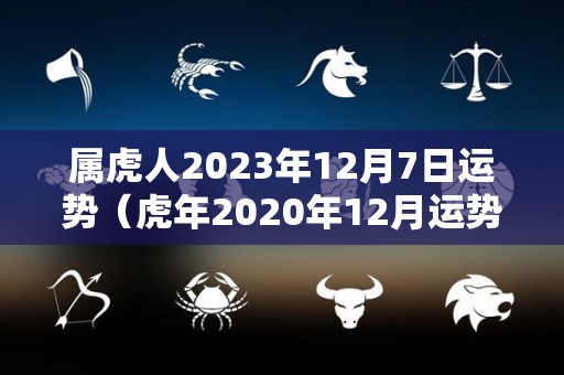 属虎人2023年12月7日运势（虎年2020年12月运势）