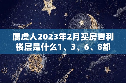 属虎人2023年2月买房吉利楼层是什么1、3、6、8都不错（2023年属虎人什么命）