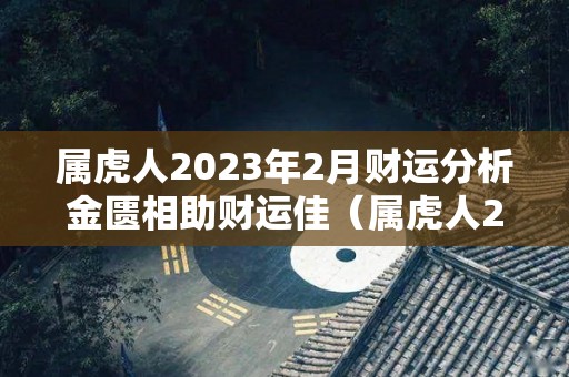 属虎人2023年2月财运分析金匮相助财运佳（属虎人2023年财运如何）
