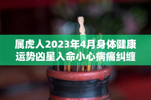 属虎人2023年4月身体健康运势凶星入命小心病痛纠缠的简单介绍