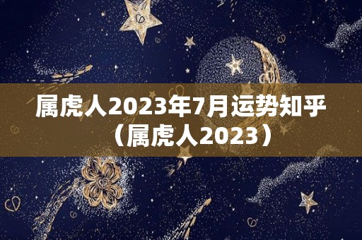 属虎人2023年7月运势知乎（属虎人2023）