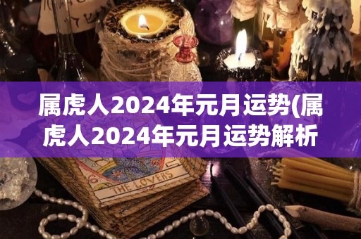 属虎人2024年元月运势(属虎人2024年元月运势解析)