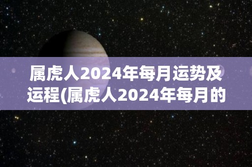 属虎人2024年每月运势及运程(属虎人2024年每月的运势和运程解析)