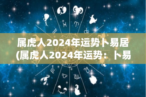 属虎人2024年运势卜易居(属虎人2024年运势：卜易居解读)