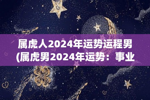 属虎人2024年运势运程男(属虎男2024年运势：事业上有突破，财运亦佳)