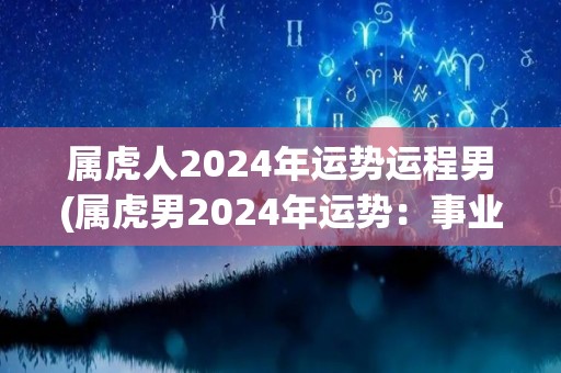 属虎人2024年运势运程男(属虎男2024年运势：事业上有突破，财运亦佳)