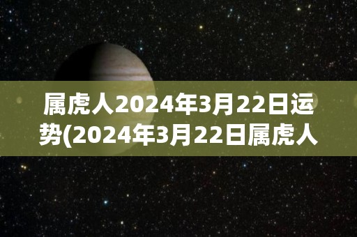 属虎人2024年3月22日运势(2024年3月22日属虎人运势解析)