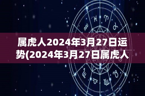 属虎人2024年3月27日运势(2024年3月27日属虎人运势解析)