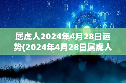 属虎人2024年4月28日运势(2024年4月28日属虎人的运势预测)