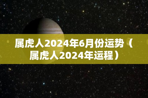 属虎人2024年6月份运势（属虎人2024年运程）