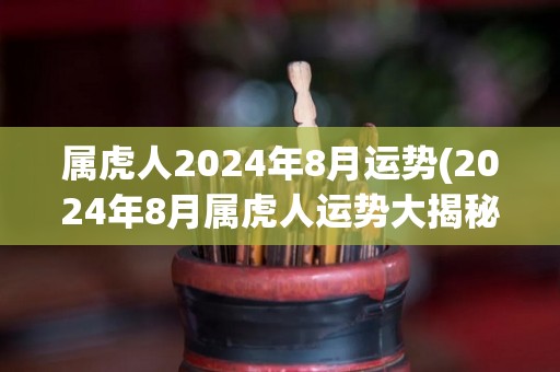 属虎人2024年8月运势(2024年8月属虎人运势大揭秘)