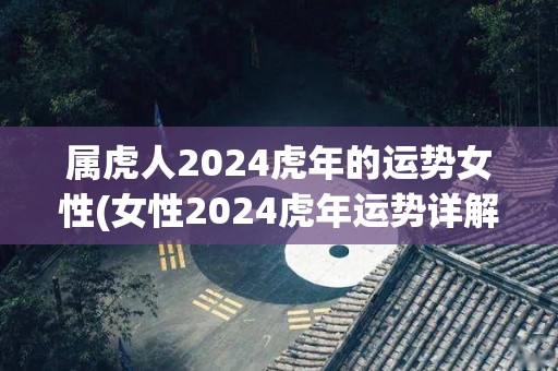 属虎人2024虎年的运势女性(女性2024虎年运势详解-事业、财富、感情一网打尽)