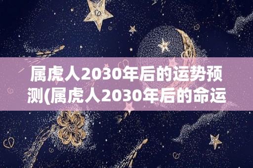 属虎人2030年后的运势预测(属虎人2030年后的命运展望)