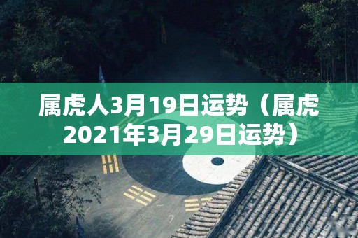 属虎人3月19日运势（属虎2021年3月29日运势）