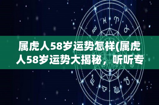 属虎人58岁运势怎样(属虎人58岁运势大揭秘，听听专家如何预测未来！)