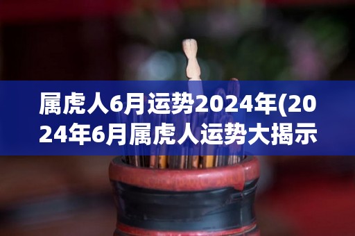 属虎人6月运势2024年(2024年6月属虎人运势大揭示！)