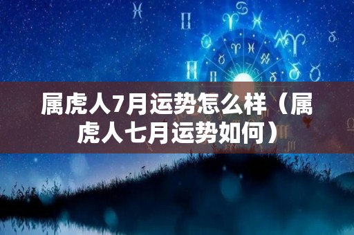 属虎人7月运势怎么样（属虎人七月运势如何）