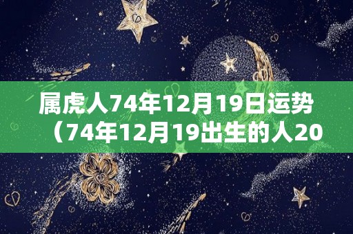 属虎人74年12月19日运势（74年12月19出生的人2020年每月财运好不好）