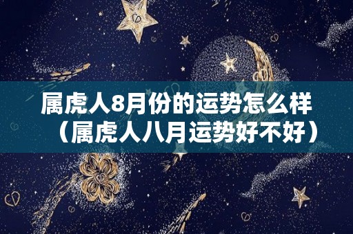 属虎人8月份的运势怎么样（属虎人八月运势好不好）