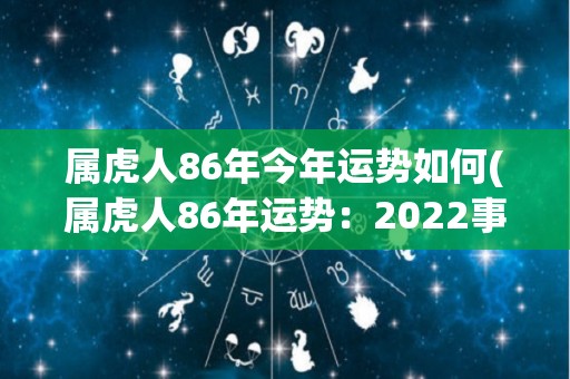 属虎人86年今年运势如何(属虎人86年运势：2022事业有进展，感情生变数)