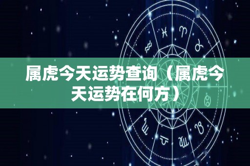 属虎今天运势查询（属虎今天运势在何方）