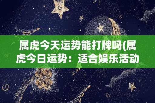 属虎今天运势能打牌吗(属虎今日运势：适合娱乐活动，打牌也会有好运)