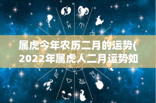 属虎今年农历二月的运势(2022年属虎人二月运势如何？看这里！)