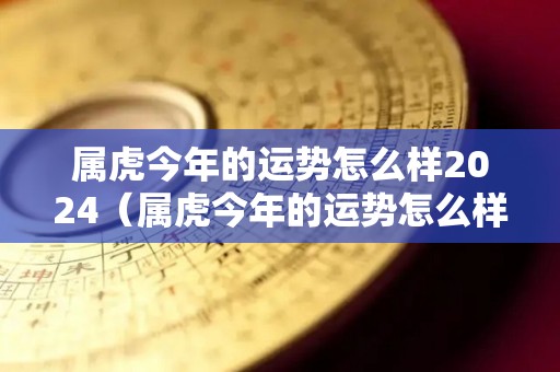 属虎今年的运势怎么样2024（属虎今年的运势怎么样2023年运程）