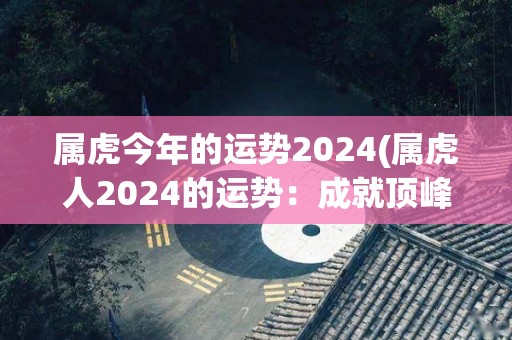 属虎今年的运势2024(属虎人2024的运势：成就顶峰，事业顺利)