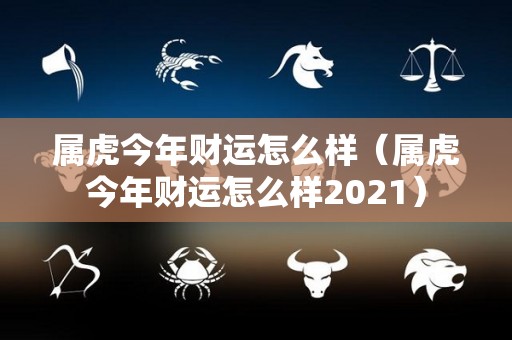 属虎今年财运怎么样（属虎今年财运怎么样2021）