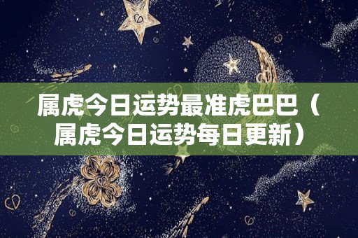 属虎今日运势最准虎巴巴（属虎今日运势每日更新）