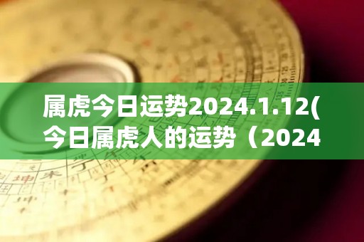 属虎今日运势2024.1.12(今日属虎人的运势（2024.1.12）)