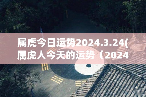 属虎今日运势2024.3.24(属虎人今天的运势（2024年3月24日）)