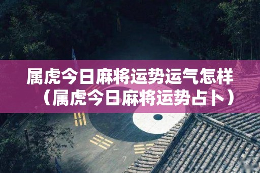 属虎今日麻将运势运气怎样（属虎今日麻将运势占卜）