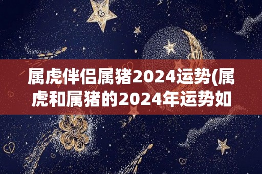 属虎伴侣属猪2024运势(属虎和属猪的2024年运势如何？)