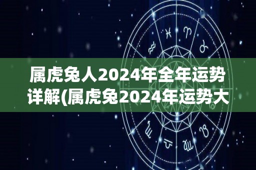 属虎兔人2024年全年运势详解(属虎兔2024年运势大揭秘)