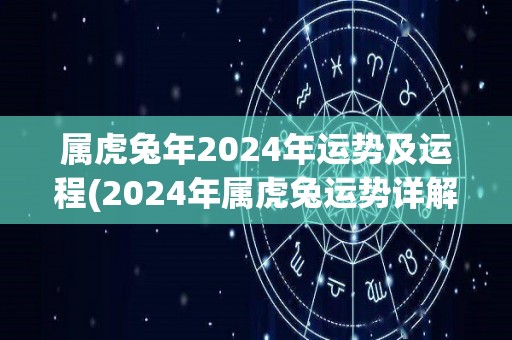 属虎兔年2024年运势及运程(2024年属虎兔运势详解，财运、事业等方面的变化及提升！)