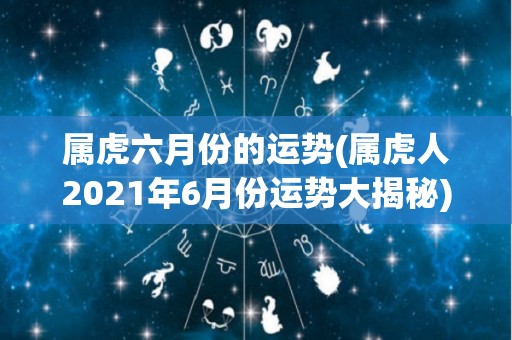 属虎六月份的运势(属虎人2021年6月份运势大揭秘)