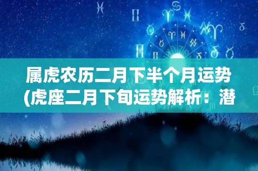 属虎农历二月下半个月运势(虎座二月下旬运势解析：潜力无限，做好准备趁势飞跃！)
