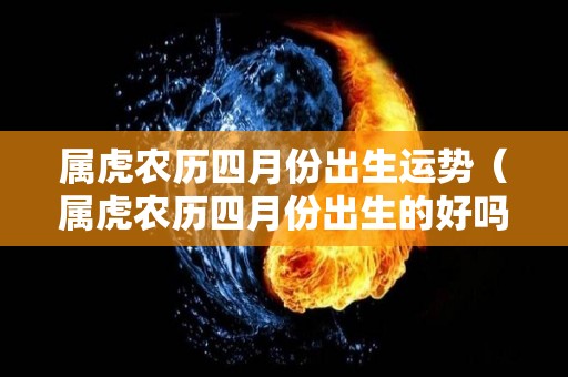 属虎农历四月份出生运势（属虎农历四月份出生的好吗）