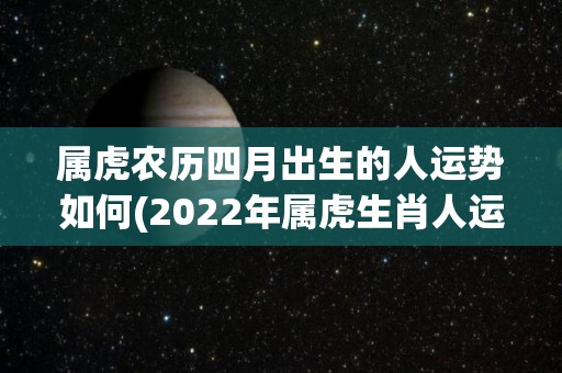 属虎农历四月出生的人运势如何(2022年属虎生肖人运势如何？)