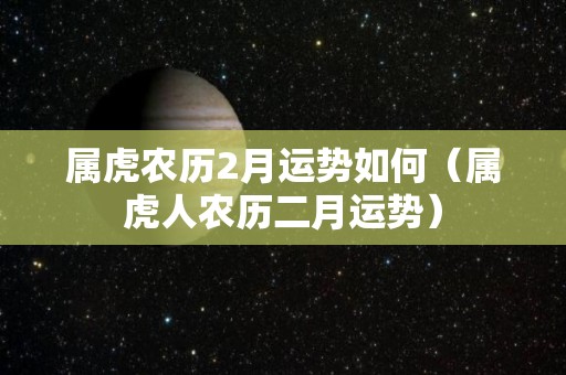 属虎农历2月运势如何（属虎人农历二月运势）
