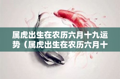 属虎出生在农历六月十九运势（属虎出生在农历六月十九运势如何）